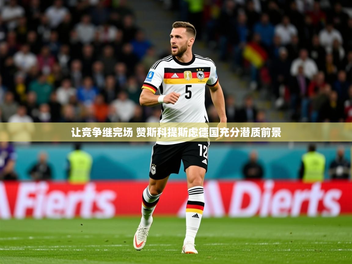 2025爱游戏体育官网让竞争继完场 赞斯科提斯虑德国充分潜质前景  第1张