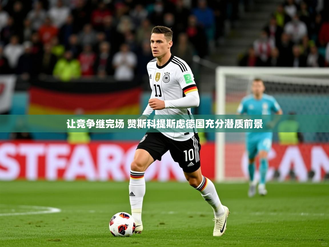 2025爱游戏体育官网让竞争继完场 赞斯科提斯虑德国充分潜质前景  第3张