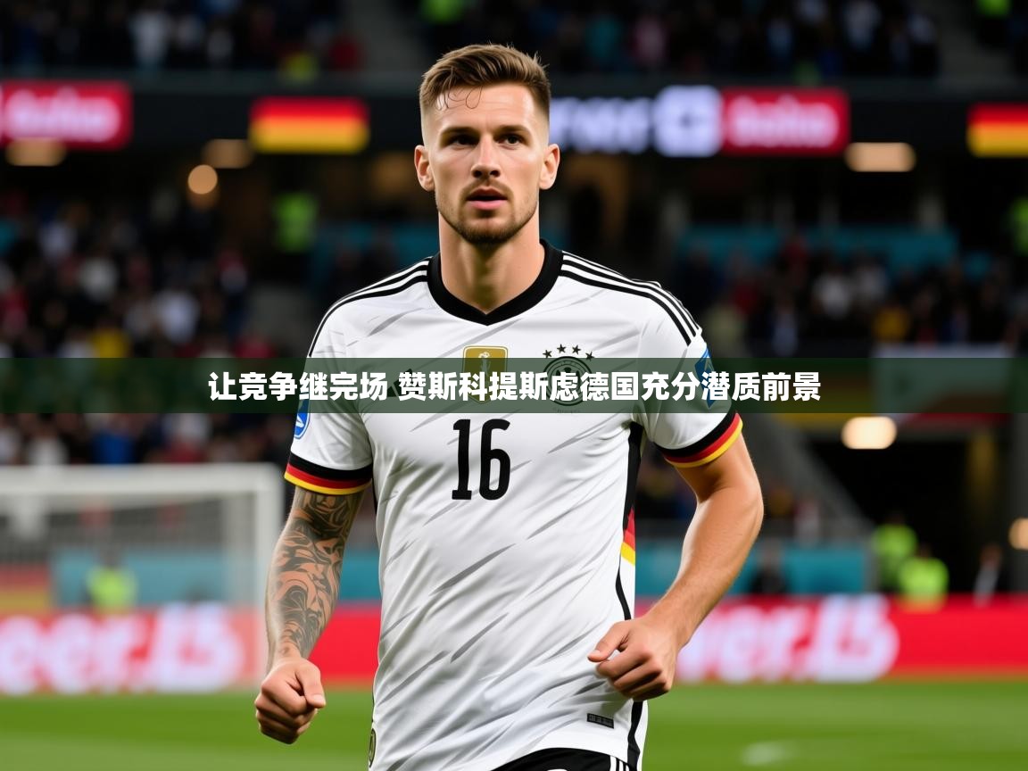 2025爱游戏体育官网让竞争继完场 赞斯科提斯虑德国充分潜质前景  第4张