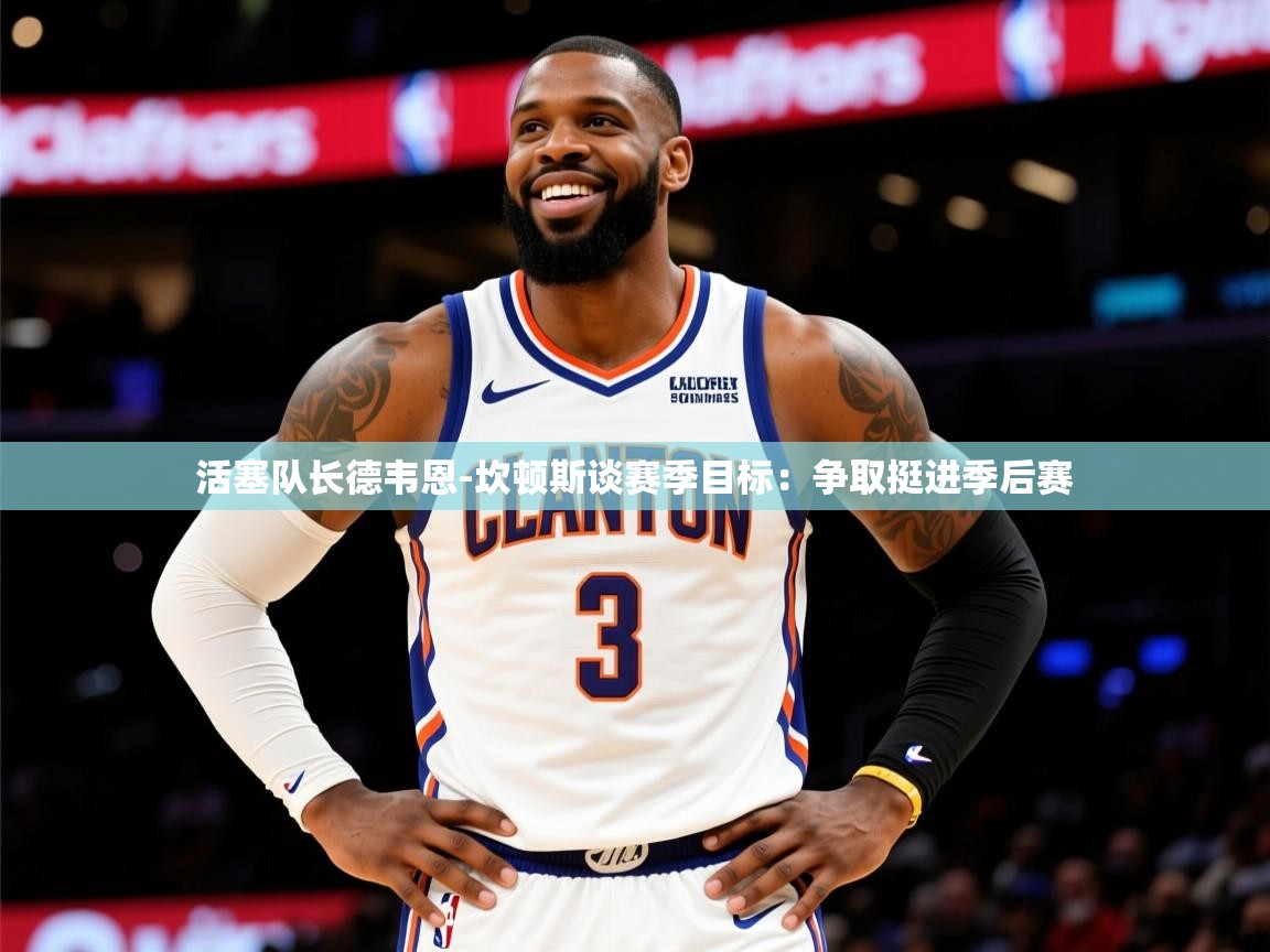 2025爱游戏体育下载活塞队长德韦恩-坎顿斯谈赛季目标:争取挺进季后赛 第2张