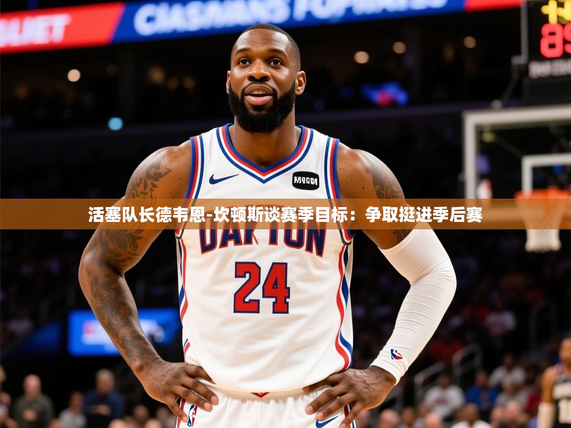 2025爱游戏体育下载活塞队长德韦恩-坎顿斯谈赛季目标:争取挺进季后赛 第4张