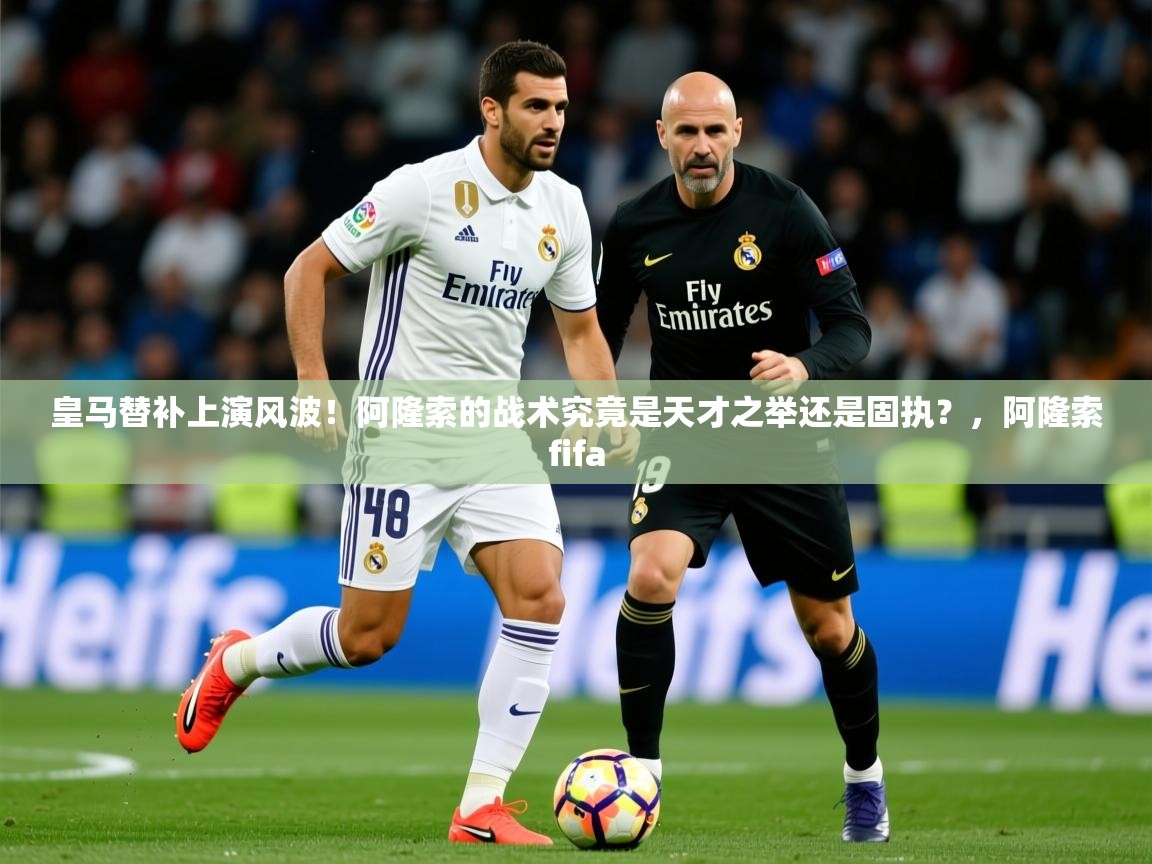 2025爱游戏真人体育娱乐皇马替补上演风波!阿隆索的战术究竟是天才之举还是固执?,阿隆索fifa 第1张