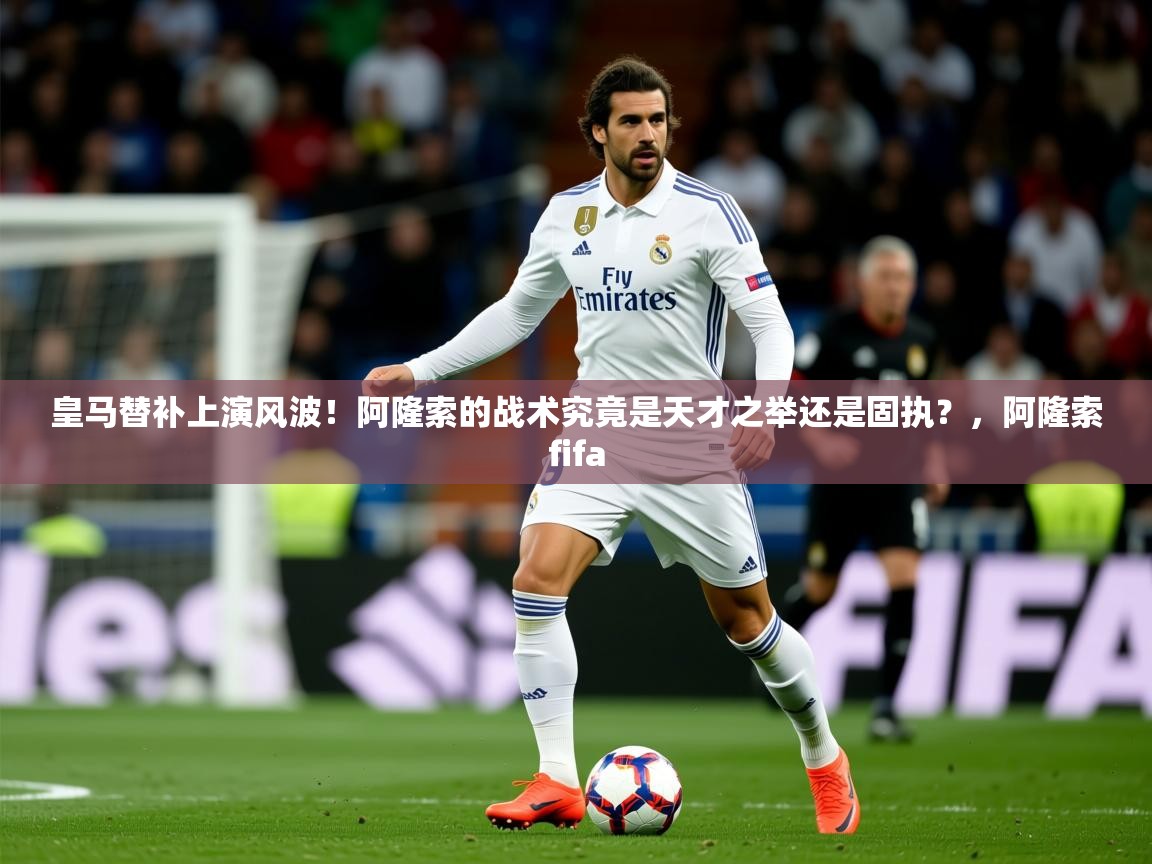 2025爱游戏真人体育娱乐皇马替补上演风波!阿隆索的战术究竟是天才之举还是固执?,阿隆索fifa 第2张