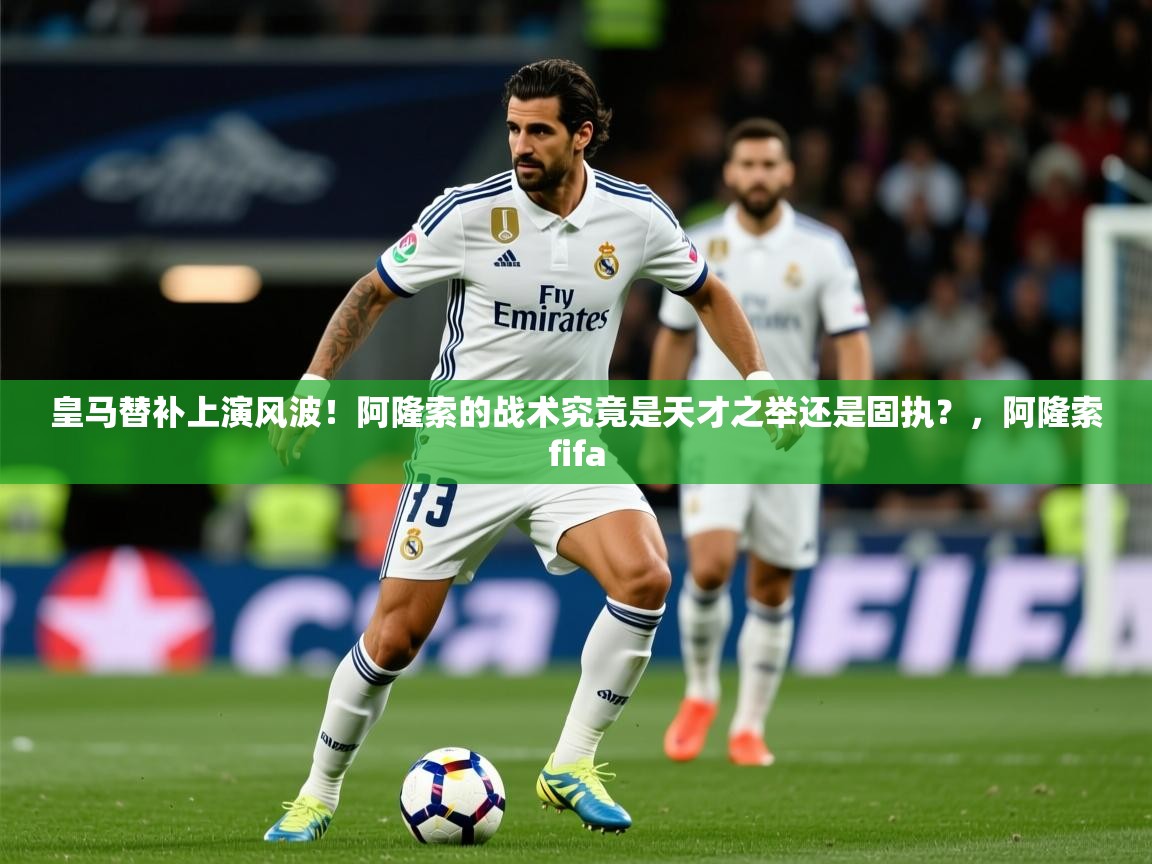 2025爱游戏真人体育娱乐皇马替补上演风波!阿隆索的战术究竟是天才之举还是固执?,阿隆索fifa 第3张