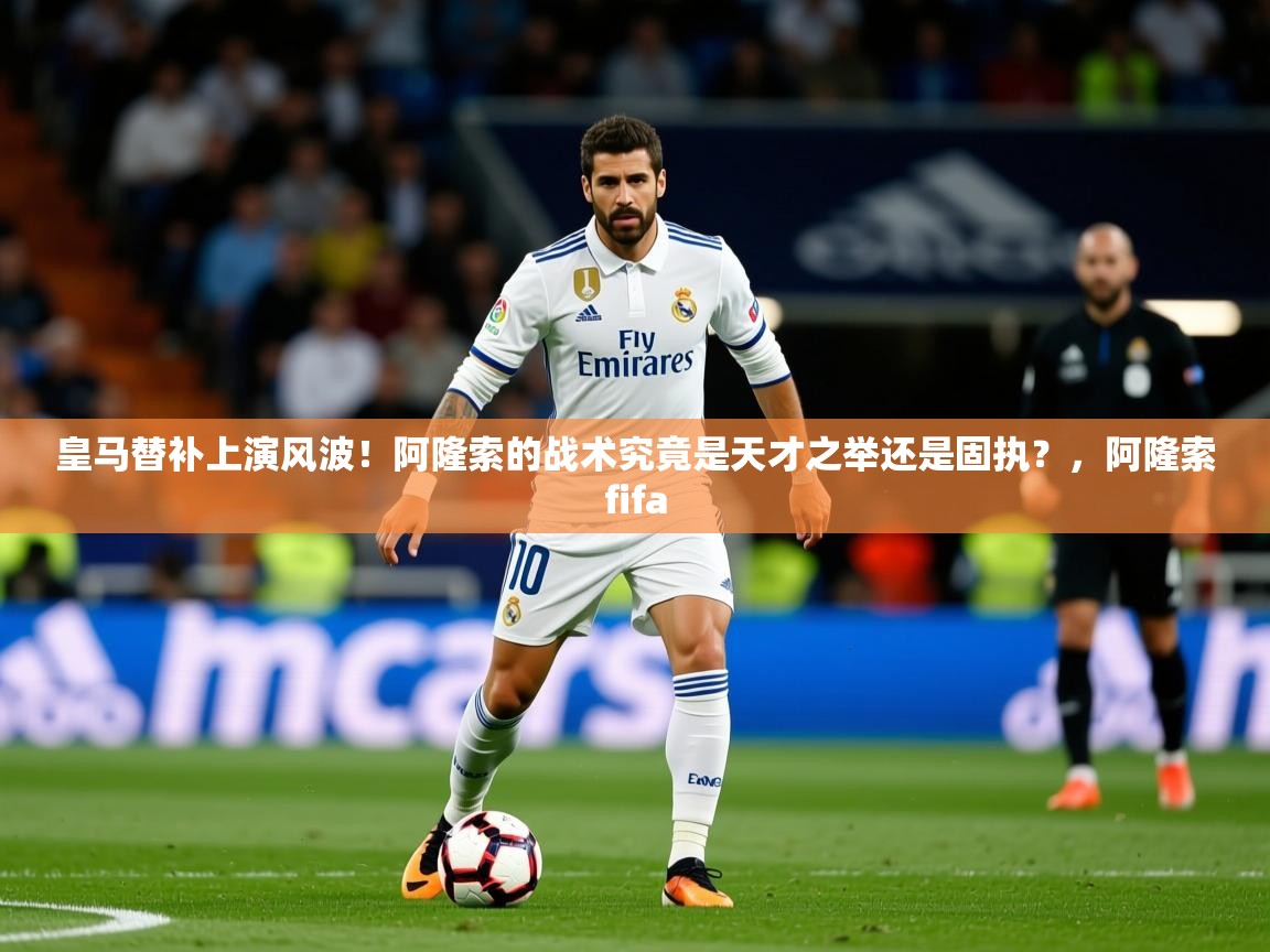 2025爱游戏真人体育娱乐皇马替补上演风波!阿隆索的战术究竟是天才之举还是固执?,阿隆索fifa 第4张