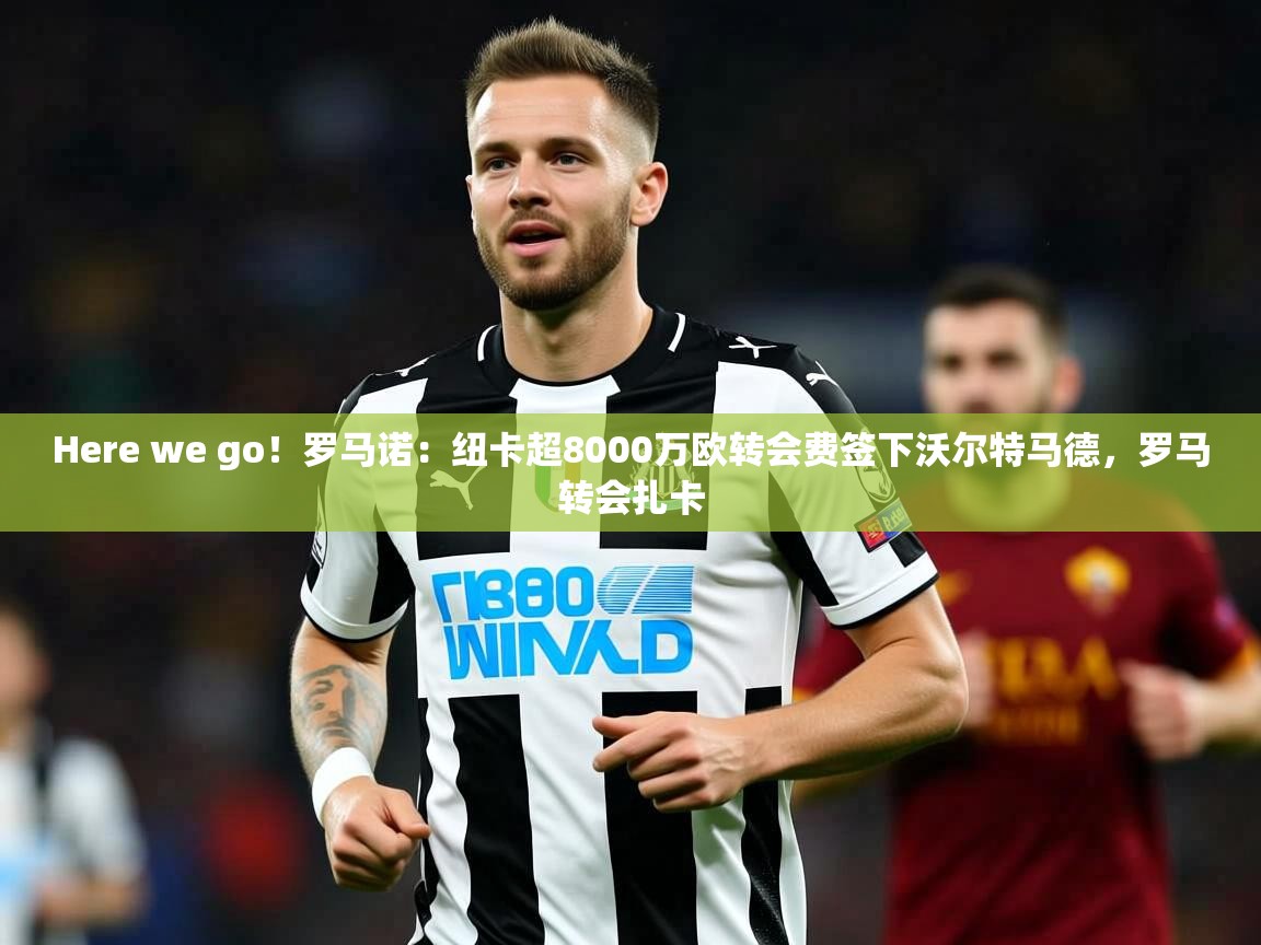 2025爱游戏登录入口Here we go！罗马诺：纽卡超8000万欧转会费签下沃尔特马德，罗马转会扎卡  第1张