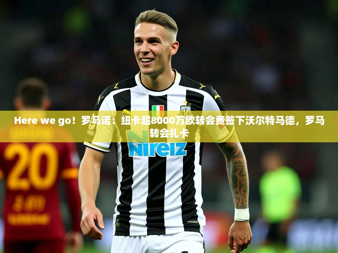 2025爱游戏登录入口Here we go！罗马诺：纽卡超8000万欧转会费签下沃尔特马德，罗马转会扎卡  第2张