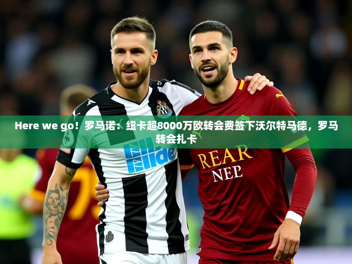 2025爱游戏登录入口Here we go！罗马诺：纽卡超8000万欧转会费签下沃尔特马德，罗马转会扎卡  第3张