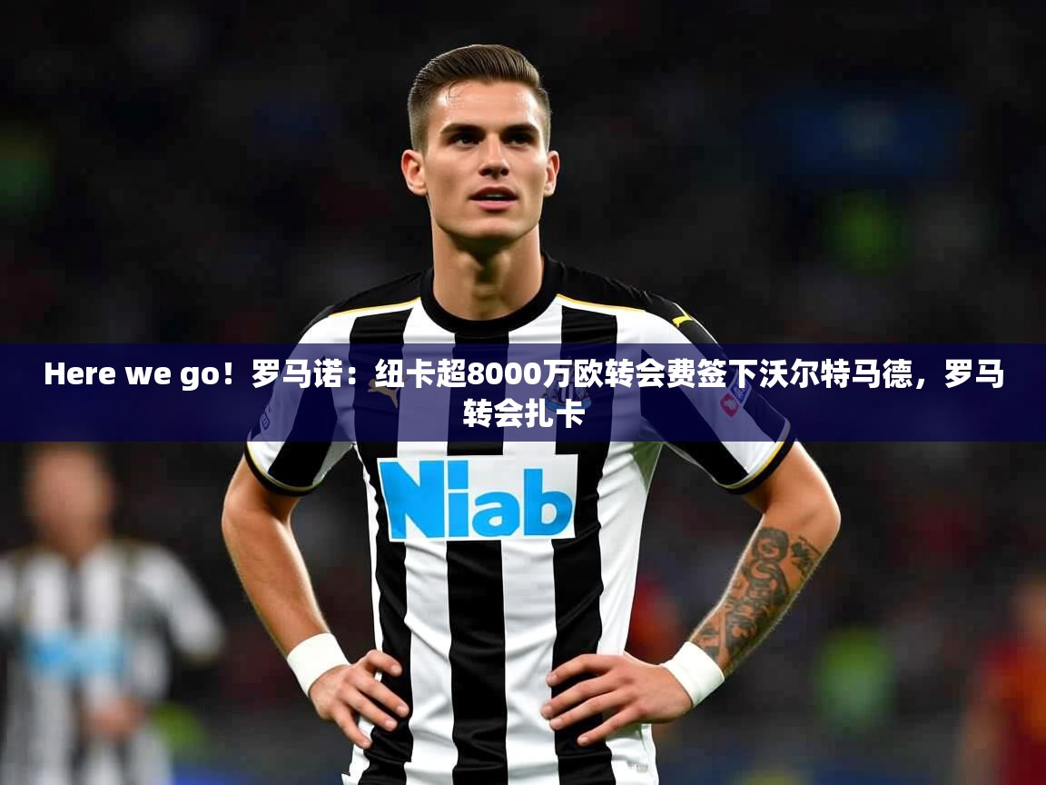 2025爱游戏登录入口Here we go！罗马诺：纽卡超8000万欧转会费签下沃尔特马德，罗马转会扎卡  第4张